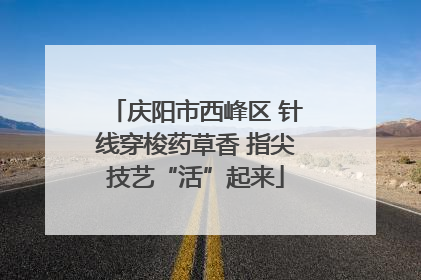 庆阳市西峰区 针线穿梭药草香 指尖技艺“活”起来