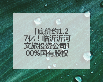 底价约1.27亿！临沂沂河文旅投资公司100%国有股权挂牌转让