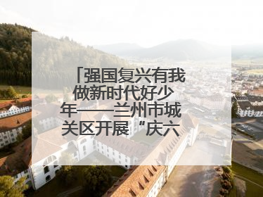 强国复兴有我 做新时代好少年——兰州市城关区开展“庆六一”活动集锦
