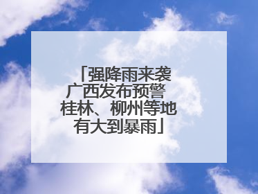 强降雨来袭 广西发布预警 桂林、柳州等地有大到暴雨