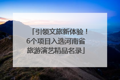 引领文旅新体验！6个项目入选河南省旅游演艺精品名录