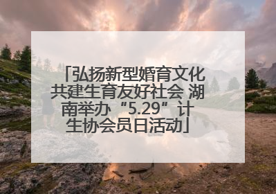 弘扬新型婚育文化 共建生育友好社会 湖南举办“5.29”计生协会员日活动