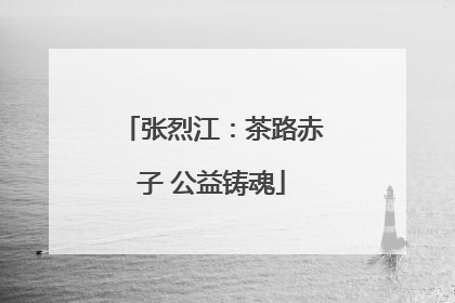 张烈江：茶路赤子 公益铸魂