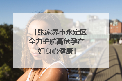 张家界市永定区全力护航高危孕产妇身心健康