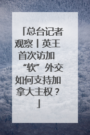 总台记者观察丨英王首次访加 “软”外交如何支持加拿大主权？