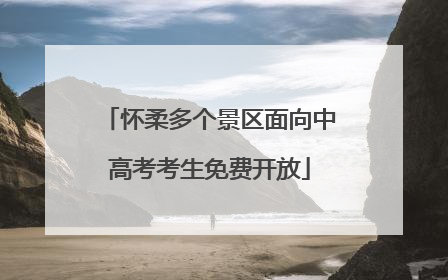怀柔多个景区面向中高考考生免费开放
