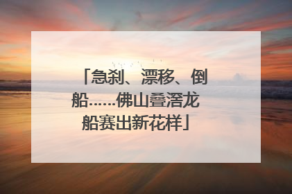 急刹、漂移、倒船……佛山叠滘龙船赛出新花样