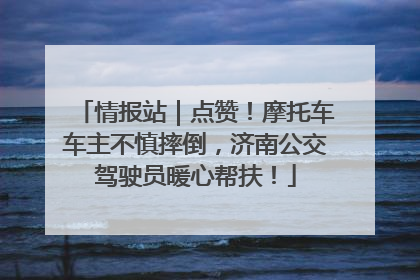情报站｜点赞！摩托车车主不慎摔倒，济南公交驾驶员暖心帮扶！