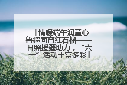 情暖端午润童心 鲁疆同育红石榴——日照援疆助力，“六一”活动丰富多彩