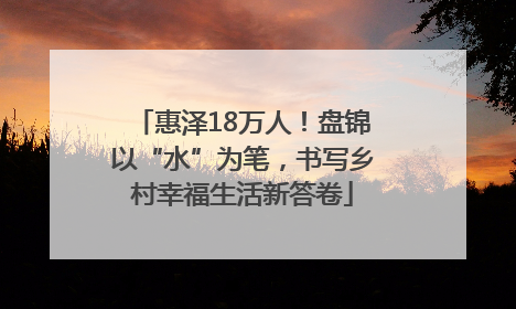 惠泽18万人！盘锦以“水”为笔，书写乡村幸福生活新答卷