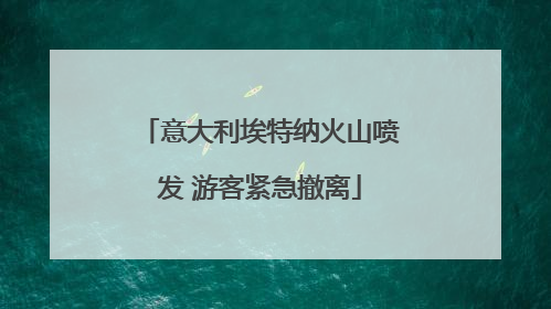 意大利埃特纳火山喷发 游客紧急撤离