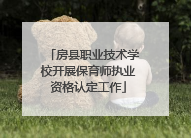 房县职业技术学校开展保育师执业资格认定工作