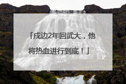 戍边2年回武大，他将热血进行到底！
