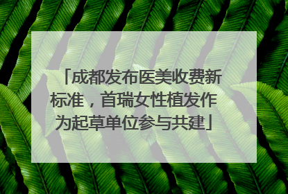 成都发布医美收费新标准，首瑞女性植发作为起草单位参与共建