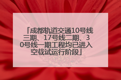 成都轨道交通10号线三期、17号线二期、30号线一期工程均已进入空载试运行阶段