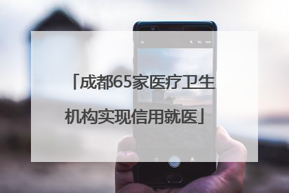 成都65家医疗卫生机构实现信用就医