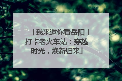 我来邀你看岳阳丨打卡老火车站：穿越时光，焕新归来