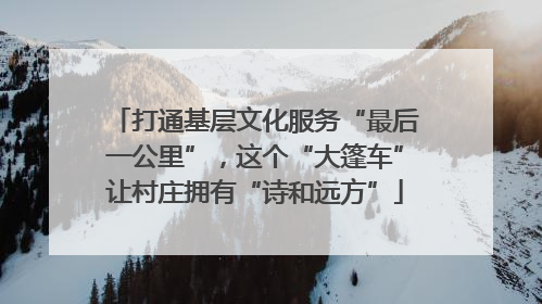 打通基层文化服务“最后一公里”，这个“大篷车”让村庄拥有“诗和远方”