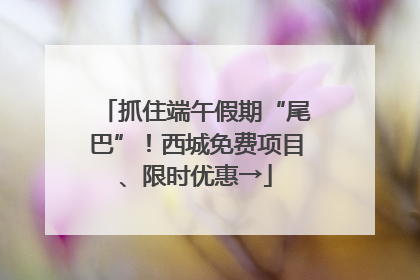 抓住端午假期“尾巴”！西城免费项目、限时优惠→
