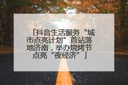 抖音生活服务“城市点亮计划”首站落地济南，举办烧烤节点亮“夜经济”