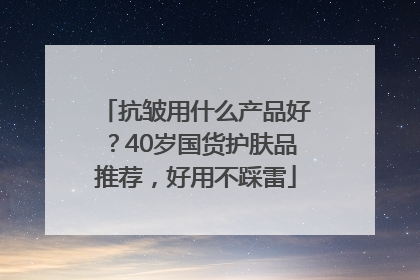 抗皱用什么产品好？40岁国货护肤品推荐，好用不踩雷