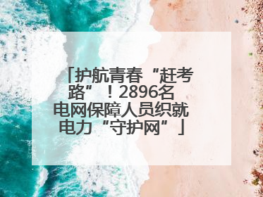护航青春“赶考路”！2896名电网保障人员织就电力“守护网”