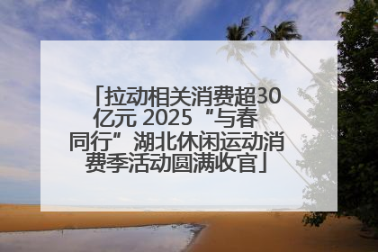 拉动相关消费超30亿元 2025“与春同行”湖北休闲运动消费季活动圆满收官