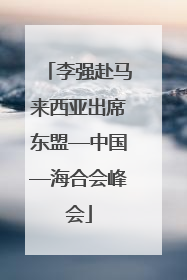李强赴马来西亚出席东盟—中国—海合会峰会
