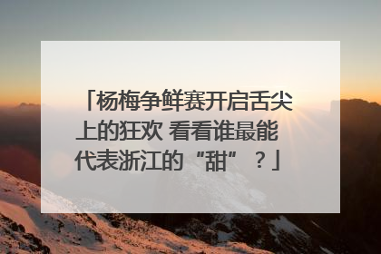 杨梅争鲜赛开启舌尖上的狂欢 看看谁最能代表浙江的“甜”？