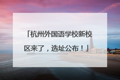 杭州外国语学校新校区来了，选址公布！