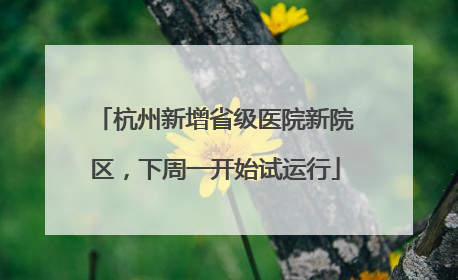 杭州新增省级医院新院区，下周一开始试运行