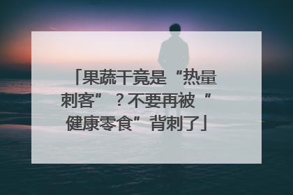 果蔬干竟是“热量刺客”？不要再被“健康零食”背刺了