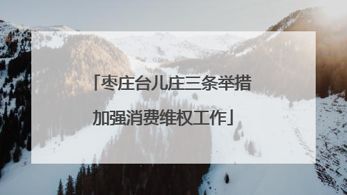 枣庄台儿庄三条举措加强消费维权工作