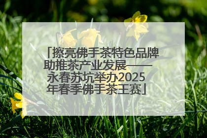 擦亮佛手茶特色品牌 助推茶产业发展——永春苏坑举办2025年春季佛手茶王赛