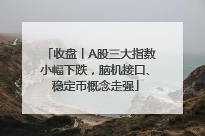 收盘丨A股三大指数小幅下跌，脑机接口、稳定币概念走强