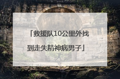 救援队10公里外找到走失精神病男子