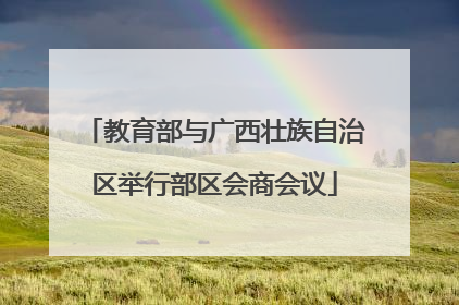 教育部与广西壮族自治区举行部区会商会议