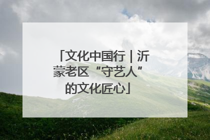 文化中国行｜沂蒙老区“守艺人”的文化匠心