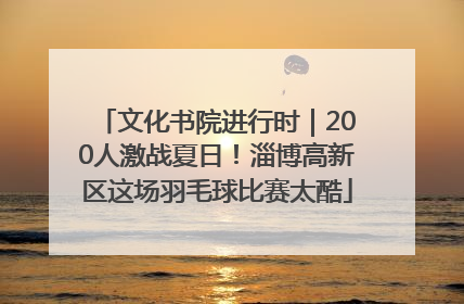 文化书院进行时｜200人激战夏日！淄博高新区这场羽毛球比赛太酷