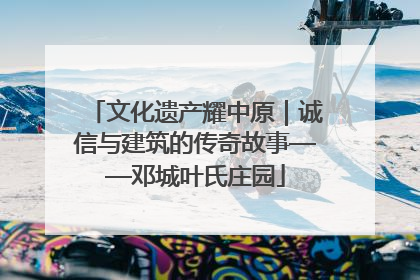 文化遗产耀中原｜诚信与建筑的传奇故事——邓城叶氏庄园