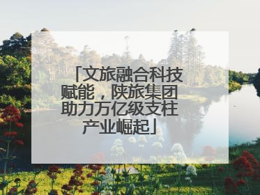文旅融合科技赋能，陕旅集团助力万亿级支柱产业崛起