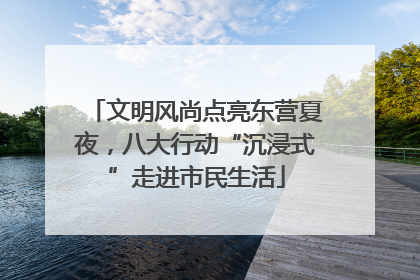 文明风尚点亮东营夏夜，八大行动“沉浸式”走进市民生活