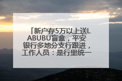 新户存5万以上送LABUBU盲盒，平安银行多地分支行跟进，工作人员：是行里统一的，进货渠道不清楚