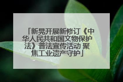 新晃开展新修订《中华人民共和国文物保护法》普法宣传活动 聚焦工业遗产守护