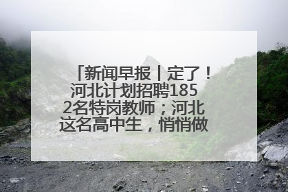 新闻早报丨定了！河北计划招聘1852名特岗教师；河北这名高中生，悄悄做了件超酷的事>>