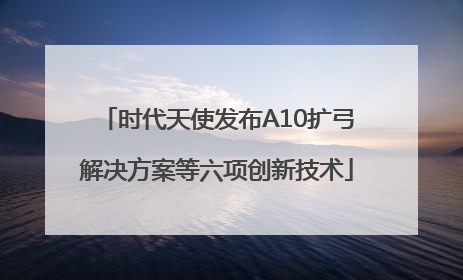 时代天使发布A10扩弓解决方案等六项创新技术