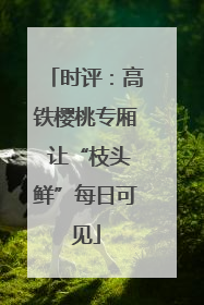 时评：高铁樱桃专厢 让“枝头鲜”每日可见