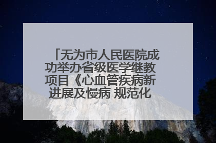 无为市人民医院成功举办省级医学继教项目《心血管疾病新进展及慢病 规范化诊疗》培训班