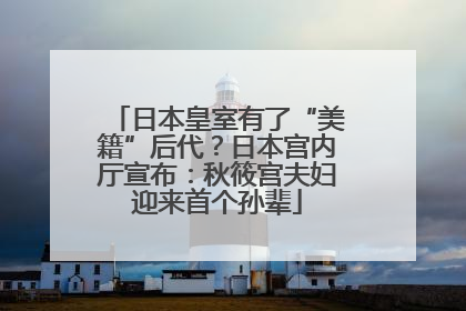日本皇室有了“美籍”后代？日本宫内厅宣布：秋筱宫夫妇迎来首个孙辈
