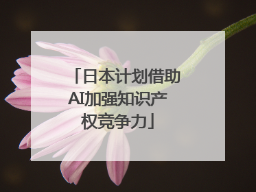 日本计划借助AI加强知识产权竞争力